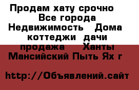 Продам хату срочно  - Все города Недвижимость » Дома, коттеджи, дачи продажа   . Ханты-Мансийский,Пыть-Ях г.